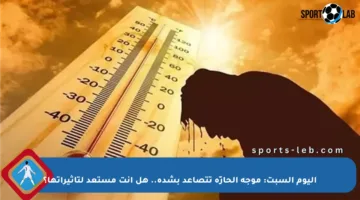 اليوم السبت: موجة الحارّة تتصاعد بشدة.. هل أنت مستعد لتأثيراتها؟